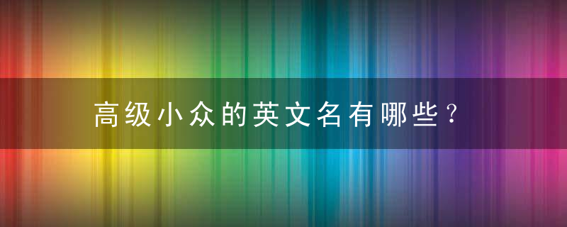 高级小众的英文名有哪些？ 高级小众英文名大全